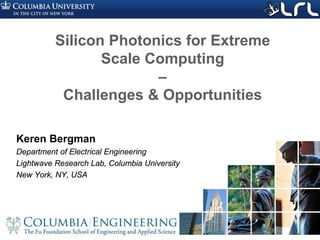 Rev PA1Rev PA1 1
Keren Bergman
Department of Electrical Engineering
Lightwave Research Lab, Columbia University
New York, NY, USA
Silicon Photonics for Extreme
Scale Computing
–
Challenges & Opportunities
 