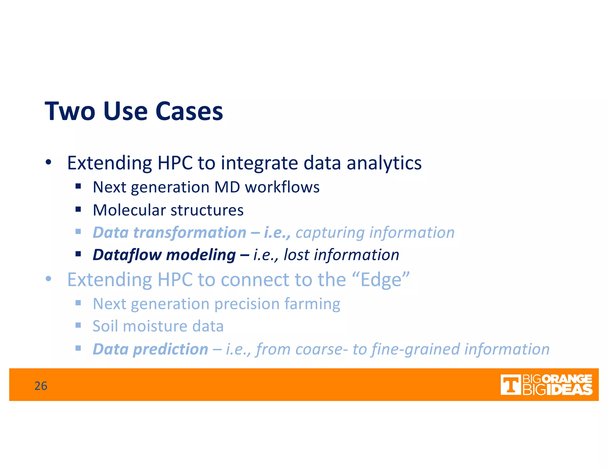 Two Use Cases
• Extending HPC to integrate data analytics
§ Next generation MD workflows
§ Molecular structures
§ Data transformation – i.e., capturing information
§ Dataflow modeling – i.e., lost information
• Extending HPC to connect to the “Edge”
§ Next generation precision farming
§ Soil moisture data
§ Data prediction – i.e., from coarse- to fine-grained information
26
 