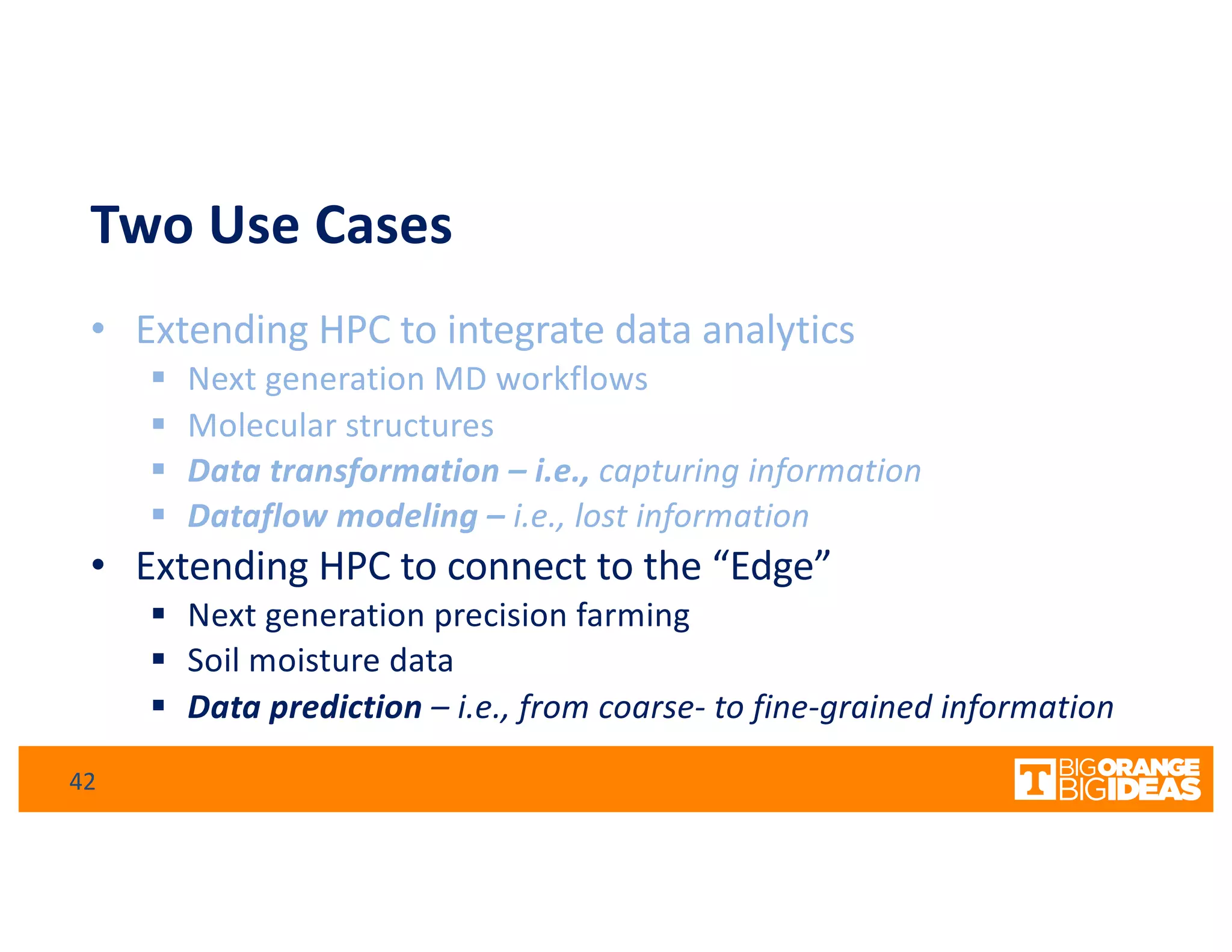 Two Use Cases
• Extending HPC to integrate data analytics
§ Next generation MD workflows
§ Molecular structures
§ Data transformation – i.e., capturing information
§ Dataflow modeling – i.e., lost information
• Extending HPC to connect to the “Edge”
§ Next generation precision farming
§ Soil moisture data
§ Data prediction – i.e., from coarse- to fine-grained information
42
 