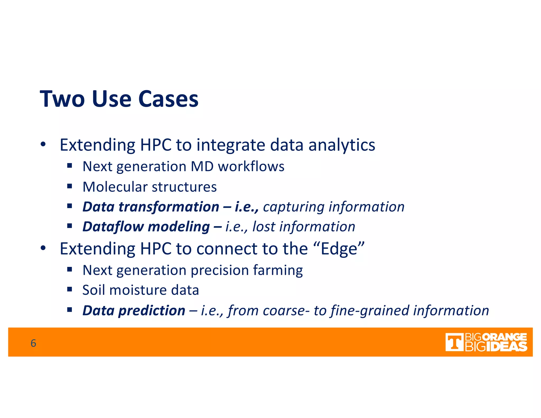 Two Use Cases
• Extending HPC to integrate data analytics
§ Next generation MD workflows
§ Molecular structures
§ Data transformation – i.e., capturing information
§ Dataflow modeling – i.e., lost information
• Extending HPC to connect to the “Edge”
§ Next generation precision farming
§ Soil moisture data
§ Data prediction – i.e., from coarse- to fine-grained information
6
 