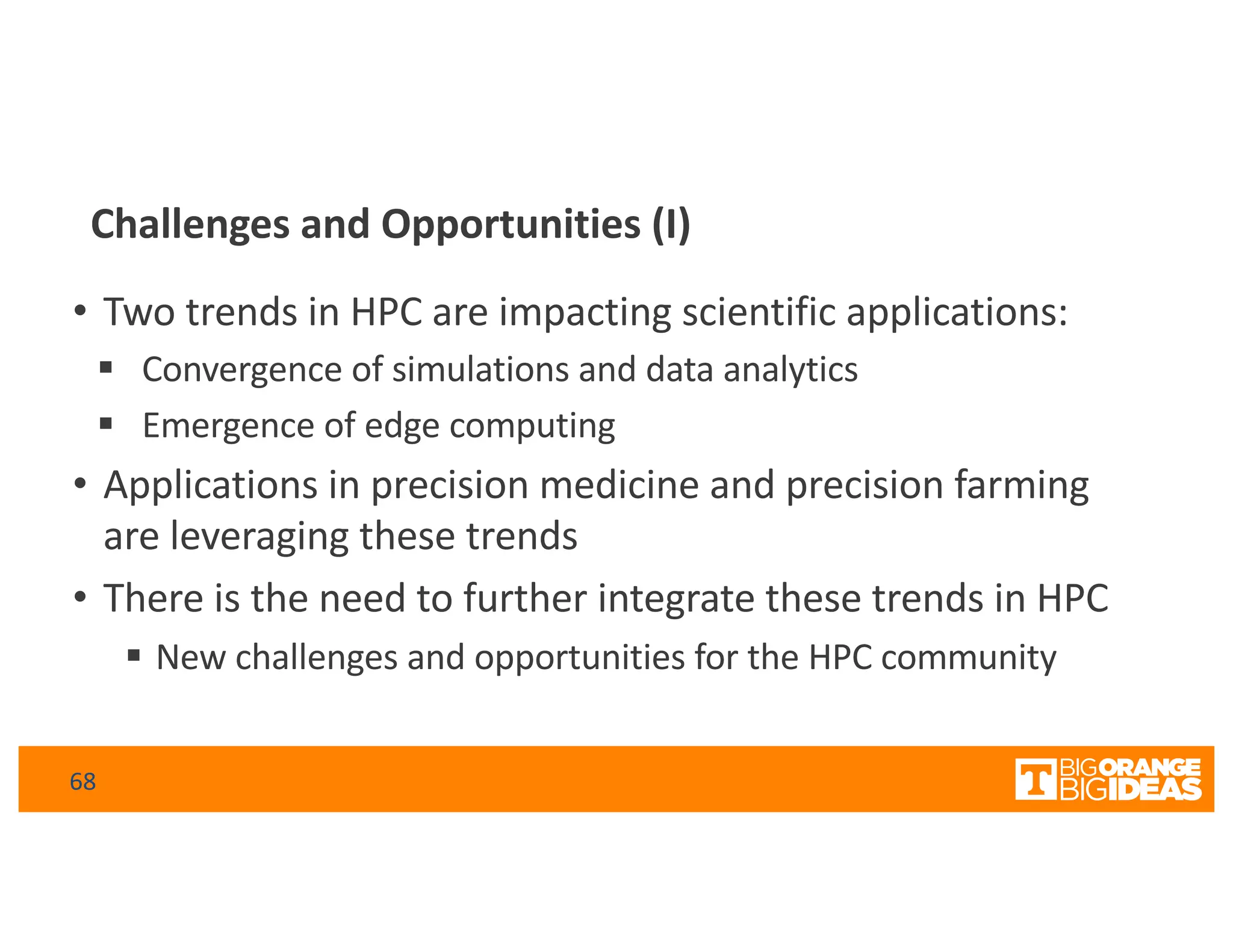 Challenges and Opportunities (I)
• Two trends in HPC are impacting scientific applications:
§ Convergence of simulations and data analytics
§ Emergence of edge computing
• Applications in precision medicine and precision farming
are leveraging these trends
• There is the need to further integrate these trends in HPC
§ New challenges and opportunities for the HPC community
68
 