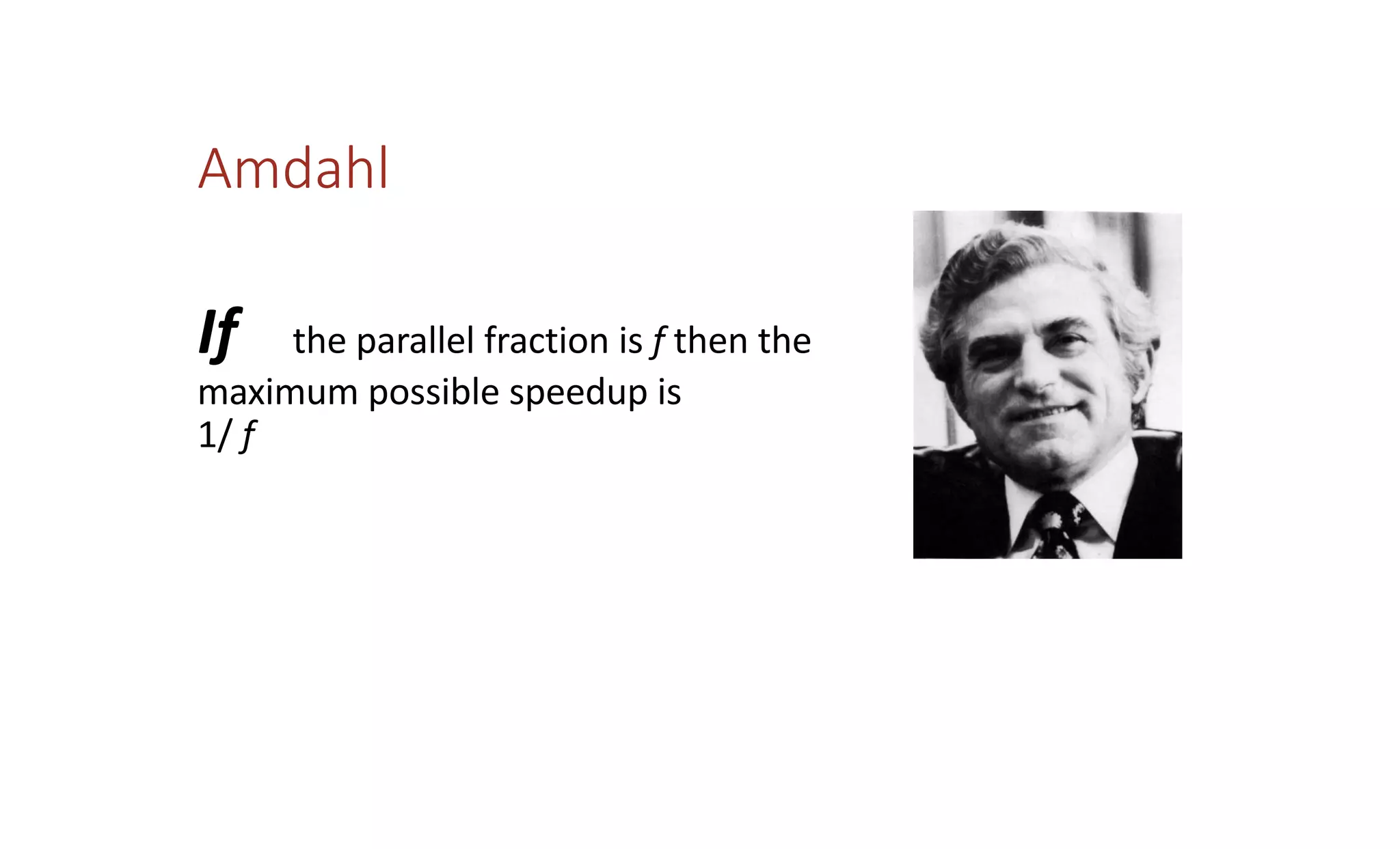 If the parallel fraction is f then the
maximum possible speedup is
1/ f
Amdahl
 