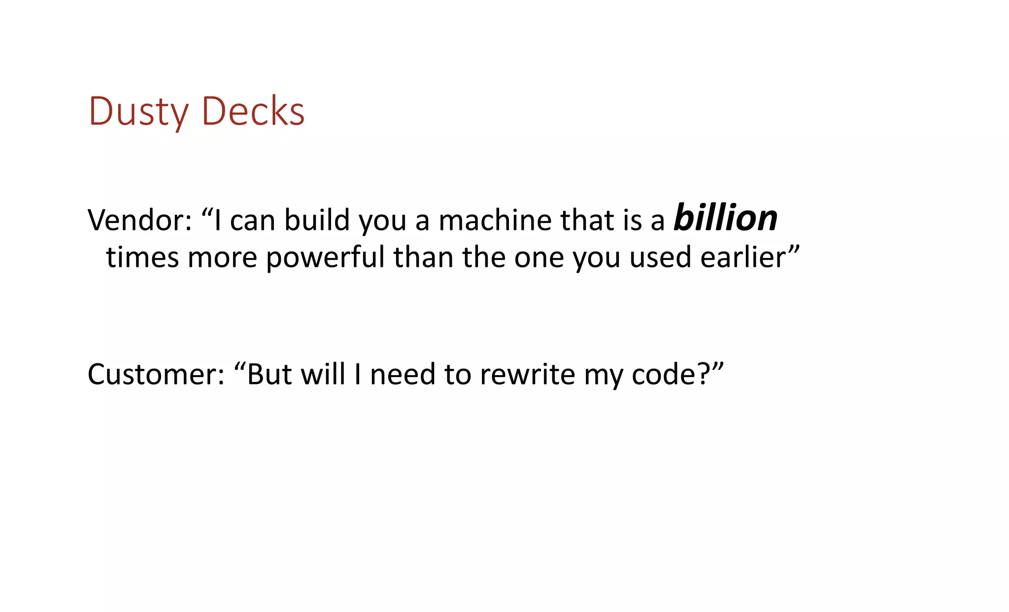 Dusty Decks
Vendor: “I can build you a machine that is a billion
times more powerful than the one you used earlier”
Customer: “But will I need to rewrite my code?”
 