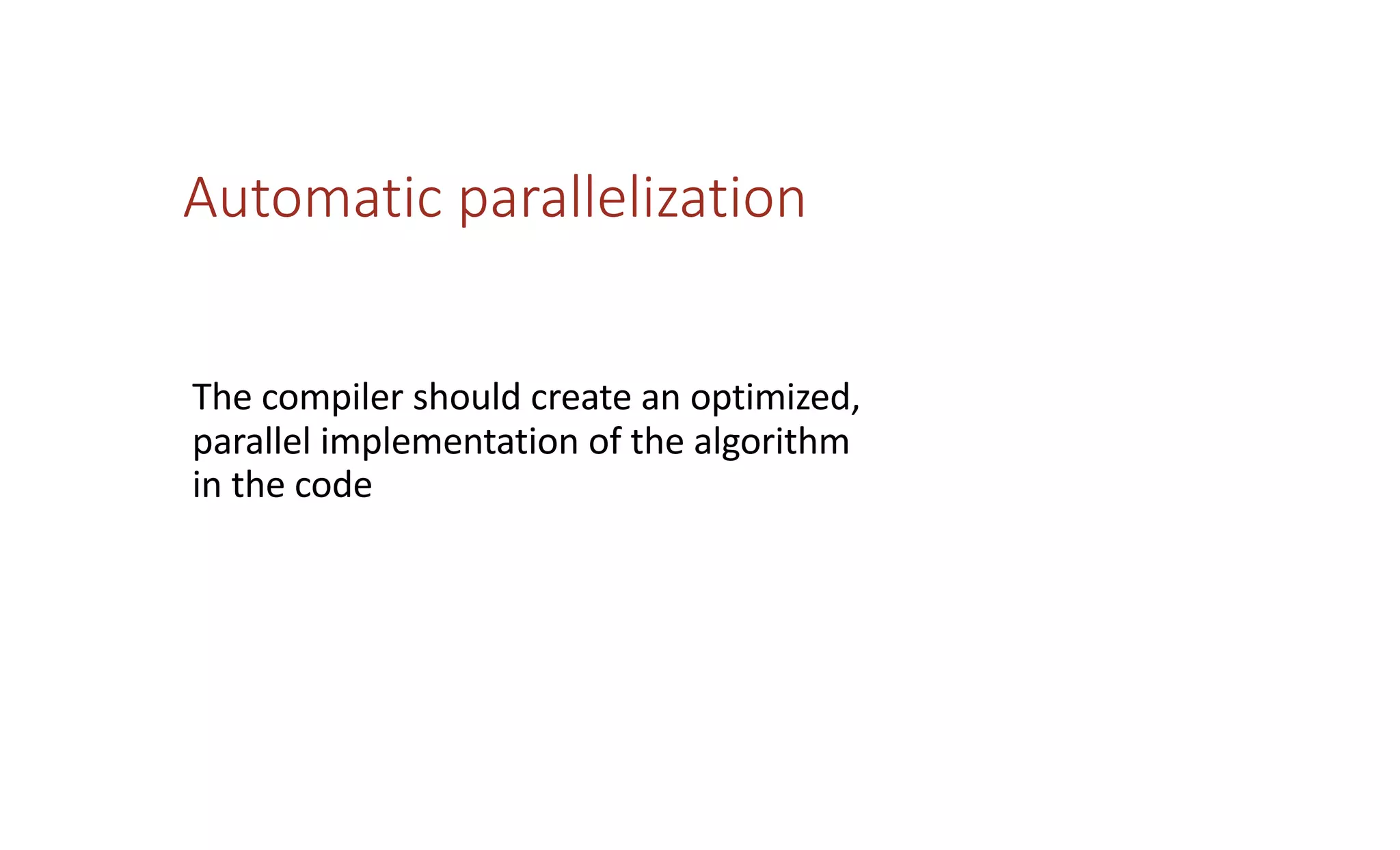 Automatic parallelization
The compiler should create an optimized,
parallel implementation of the algorithm
in the code
 