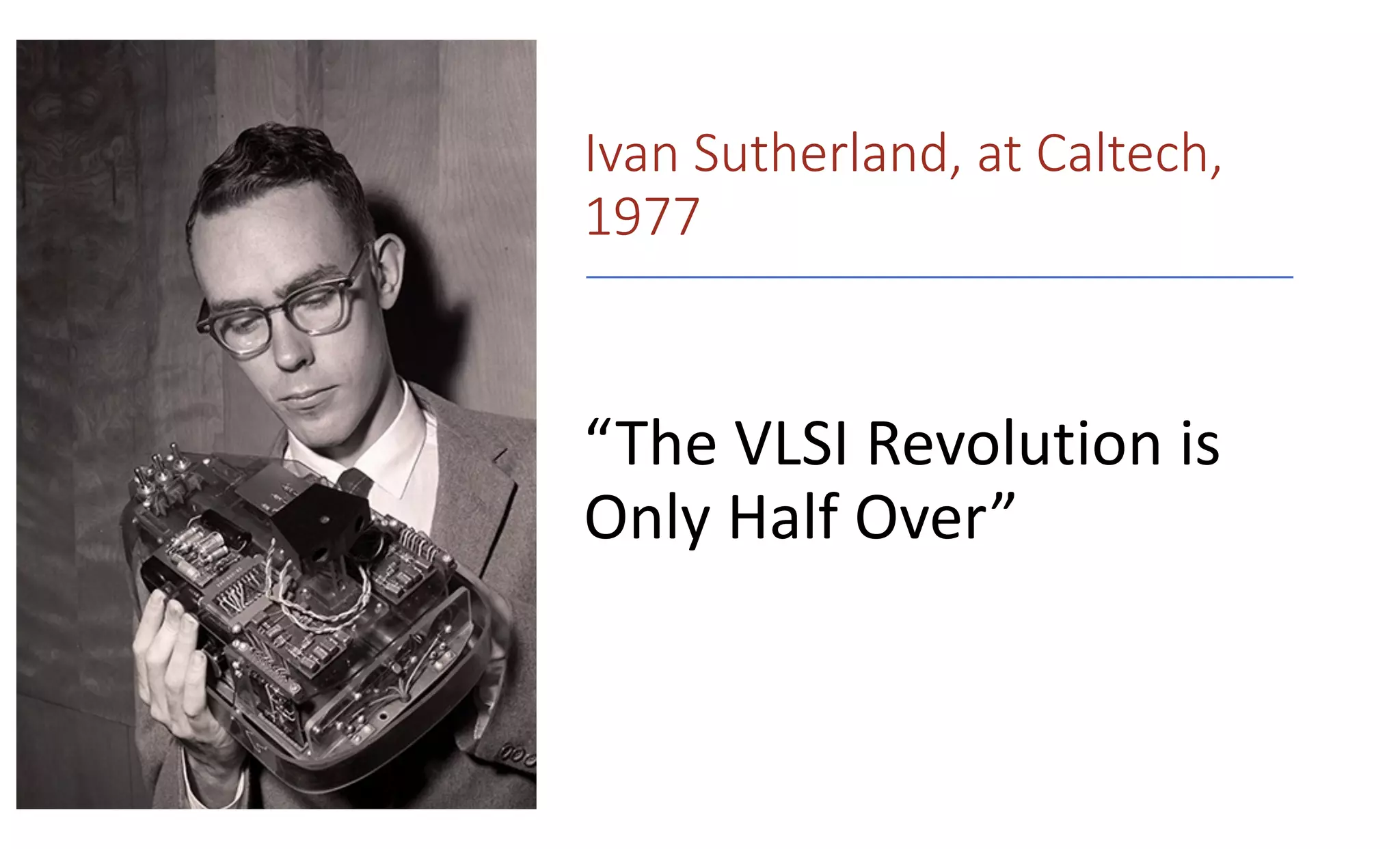 Ivan Sutherland, at Caltech,
1977
“The VLSI Revolution is
Only Half Over”
 