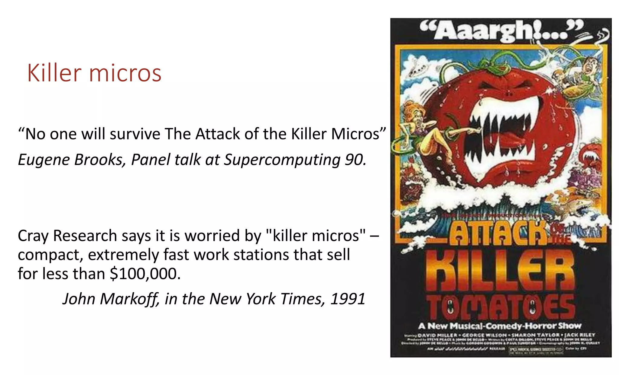 Killer micros
“No one will survive The Attack of the Killer Micros”
Eugene Brooks, Panel talk at Supercomputing 90.
Cray Research says it is worried by "killer micros" –
compact, extremely fast work stations that sell
for less than $100,000.
John Markoff, in the New York Times, 1991
 