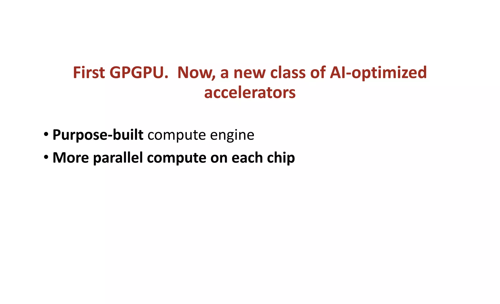 First GPGPU. Now, a new class of AI-optimized
accelerators
• Purpose-built compute engine
• More parallel compute on each chip
 