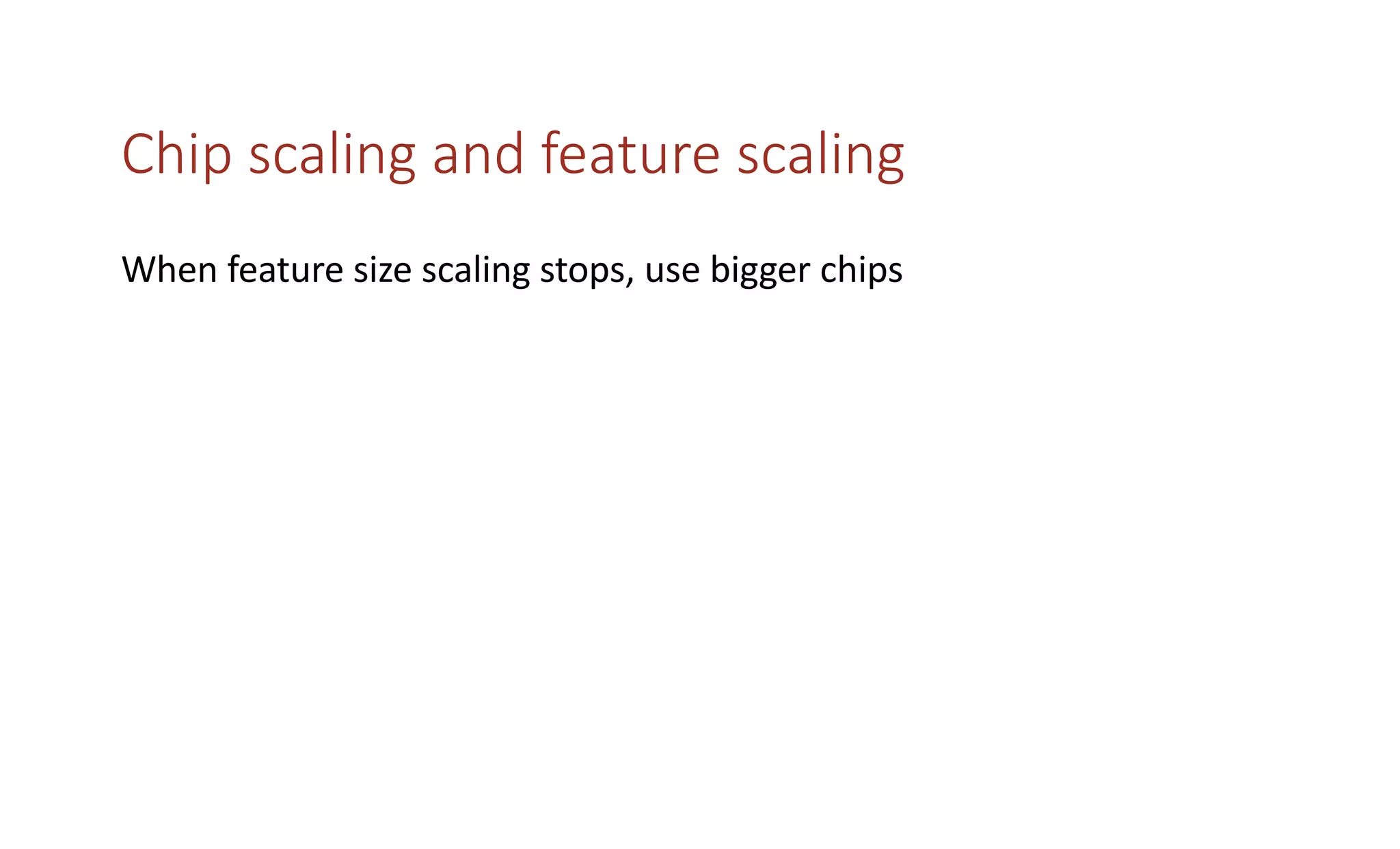Chip scaling and feature scaling
When feature size scaling stops, use bigger chips
 