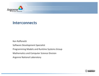 Interconnects
Ken Raffenetti
Software Development Specialist
Programming Models and Runtime Systems Group
Mathematics and Computer Science Division
Argonne National Laboratory
 