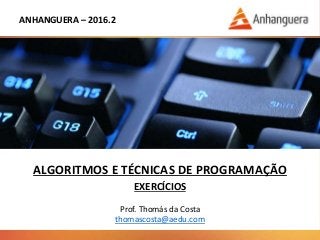 ANHANGUERA – 2016.2
ALGORITMOS E TÉCNICAS DE PROGRAMAÇÃO
EXERCÍCIOS
Prof. Thomás da Costa
thomascosta@aedu.com
 