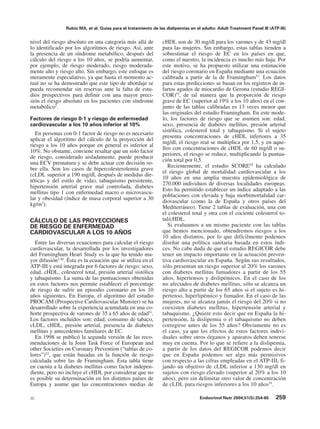 Rubio MA, et al. Guías para el tratamiento de las dislipemias en el adulto: Adult Treatment Panel III (ATP-III)


nivel del riesgo absoluto en una categoría más allá de          cHDL son de 30 mg/dl para los varones y de 43 mg/dl
lo identificado por los algoritmos de riesgo. Así, ante         para las mujeres. Sin embargo, estas tablas tienden a
la presencia de un síndrome metabólico, después del             sobrestimar el riesgo de EC en los países en que,
cálculo del riesgo a los 10 años, se podría aumentar,           como el nuestro, la incidencia es mucho más baja. Por
por ejemplo, de riesgo moderado, riesgo moderada-               este motivo, se ha propuesto utilizar una estimación
mente alto y riesgo alto. Sin embargo, este enfoque es          del riesgo coronario en España mediante una ecuación
meramente especulativo, ya que hasta el momento ac-             calibrada a partir de la de Framingham53. Los datos
tual no se ha demostrado que este tipo de abordaje se           para estas predicciones se basan en los registros de in-
pueda recomendar sin reservas ante la falta de estu-            fartos agudos de miocardio de Gerona (estudio REGI-
dios prospectivos para definir con una mayor preci-             COR)53, de tal manera que la proporción de riesgo
sión el riesgo absoluto en los pacientes con síndrome           grave de EC (superior al 19% a los 10 años) en el con-
metabólico5.                                                    junto de las tablas calibradas es 13 veces menor que
                                                                las originales del estudio Framingham. En este mode-
Factores de riesgo 0-1 y riesgo de enfermedad                   lo, los factores de riesgo que se asumen son: edad,
cardiovascular a los 10 años inferior al 10%                    sexo, presencia de diabetes mellitus, presión arterial
                                                                sistólica, colesterol total y tabaquismo. Si el sujeto
   En personas con 0-1 factor de riesgo no es necesario
                                                                presenta concentraciones de cHDL inferiores a 35
aplicar el algoritmo del cálculo de la proyección del
                                                                mg/dl, el riesgo real se multiplica por 1,5, y en aque-
riesgo a los 10 años porque en general es inferior al
                                                                llos con concentraciones de cHDL de 60 mg/dl o su-
10%. No obstante, conviene resaltar que un solo factor
                                                                periores, el riesgo se reduce, multiplicando la puntua-
de riesgo, considerado aisladamente, puede producir
                                                                ción total por 0,5.
una ECV prematura y se debe actuar con decisión so-
                                                                   Recientemente, el estudio SCORE54 ha calculado
bre ella. Son los casos de hipercolesterolemia grave
                                                                el riesgo global de mortalidad cardiovascular a los
(cLDL superior a 190 mg/dl, después de medidas die-
                                                                10 años en una amplia muestra epidemiológica de
téticas y del estilo de vida), tabaquismo persistente,
                                                                270.000 individuos de diversas localidades europeas.
hipertensión arterial grave mal controlada, diabetes
                                                                Esto ha permitido establecer un índice adaptado a las
mellitus tipo 1 con enfermedad macro o microvascu-
                                                                poblaciones con elevada y baja morbimortalidad car-
lar y obesidad (índice de masa corporal superior a 30
                                                                diovascular (como la de España y otros países del
kg/m2).
                                                                Mediterráneo). Tiene 2 tablas de evaluación, una con
                                                                el colesterol total y otra con el cociente colesterol to-
CÁLCULO DE LAS PROYECCIONES                                     tal/cHDL.
DE RIESGO DE ENFERMEDAD                                            Si evaluamos a un mismo paciente con las tablas
CARDIOVASCULAR A LOS 10 AÑOS                                    que hemos mencionado, obtendremos riesgos a los
                                                                10 años distintos, por lo que difícilmente podemos
  Entre las diversas ecuaciones para calcular el riesgo         diseñar una política sanitaria basada en estos índi-
cardiovascular, la desarrollada por los investigadores          ces. No cabe duda de que el estudio REGICOR debe
del Framingham Heart Study es la que ha tenido ma-              tener un impacto importante en la actuación preven-
yor difusión3,50. Ésta es la ecuación que se utiliza en el      tiva cardiovascular en España. Según sus resultados,
ATP-III y está integrada por 6 factores de riesgo: sexo,        sólo presentan un riesgo superior al 20% los varones
edad, cHDL, colesterol total, presión arterial sistólica        con diabetes mellitus fumadores a partir de los 55
y tabaquismo. La suma de las puntuaciones obtenidas             años, hipertensos y dislipémicos. En el caso de los
en estos factores nos permite establecer el porcentaje          no afectados de diabetes mellitus, sólo se alcanza un
de riesgo de sufrir un episodio coronario en los 10             riesgo alto a partir de los 65 años si el sujeto es hi-
años siguientes. En Europa, el algoritmo del estudio            pertenso, hiperlipémico y fumador. En el caso de las
PROCAM (Prospective Cardiovascular Munster) se ha               mujeres, no se alcanza jamás el riesgo del 20% si no
desarrollado sobre la experiencia acumulada en una co-          coexisten diabetes mellitus, hipertensión arterial y
horte prospectiva de varones de 35 a 65 años de edad51.         tabaquismo. ¿Quiere esto decir que en España la hi-
Los factores incluidos son: edad, consumo de tabaco,            pertensión, la dislipemia o el tabaquismo no deben
cLDL, cHDL, presión arterial, presencia de diabetes             corregirse antes de los 55 años? Obviamente no es
mellitus y antecedentes familiares de EC.                       el caso, ya que los efectos de estos factores indivi-
  En 1998 se publicó la segunda versión de las reco-            duales sobre otros órganos y aparatos deben tenerse
mendaciones de la Joint Task Force of European and              muy en cuenta. Por lo que se refiere a la dislipemia,
other Societies on Coronary Prevention (“tablas de co-          a partir de los datos del REGICOR podemos decir
lores”)52, que están basadas en la función de riesgo            que en España podemos ser algo más permisivos
calculada sobre las de Framingham. Esta tabla tiene             con respecto a las cifras empleadas en el ATP-III, fi-
en cuenta a la diabetes mellitus como factor indepen-           jando un objetivo de cLDL inferior a 130 mg/dl en
diente, pero no incluye el cHDL por considerar que no           sujetos con riesgo elevado (superior al 20% a los 10
es posible su determinación en los distintos países de          años), pero sin delimitar otro valor de concentración
Europa y asume que las concentraciones medias de                de cLDL para riesgos inferiores a los 10 años55.

35                                                                                 Endocrinol Nutr 2004;51(5):254-65      259
 
