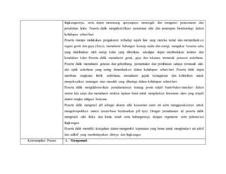 lingkungannya, serta dapat merancang upayaupaya mencegah dan mengatasi pencemaran dan
perubahan iklim. Peserta didik mengidentifikasi pewarisan sifat dan penerapan bioteknologi dalam
kehidupan sehari-hari.
Peserta mampu melakukan pengukuran terhadap aspek fisis yang mereka temui dan memanfaatkan
ragam gerak dan gaya (force), memahami hubungan konsep usaha dan energi, mengukur besaran suhu
yang diakibatkan oleh energi kalor yang diberikan, sekaligus dapat membedakan isolator dan
konduktor kalor Peserta didik memahami gerak, gaya dan tekanan, termasuk pesawat sederhana.
Peserta didik memahami getaran dan gelombang, pemantulan dan pembiasan cahaya termasuk alat-
alat optik sederhana yang sering dimanfaatkan dalam kehidupan sehari-hari Peserta didik dapat
membuat rangkaian listrik sederhana, memahami gejala kemagnetan dan kelistrikan untuk
menyelesaikan tantangan atau masalah yang dihadapi dalam kehidupan sehari-hari.
Peserta didik mengelaborasikan pemahamannya tentang posisi relatif bumi-bulan-matahari dalam
sistem tata surya dan memahami struktur lapisan bumi untuk menjelaskan fenomena alam yang terjadi
dalam rangka mitigasi bencana.
Peserta didik mengenal pH sebagai ukuran sifat keasaman suatu zat serta menggunakannya untuk
mengelompokkan materi (asam-basa berdasarkan pH nya). Dengan pemahaman ini peserta didik
mengenali sifat fisika dan kimia tanah serta hubungannya dengan organisme serta pelestarian
lingkungan.
Peserta didik memiliki keteguhan dalam mengambil keputusan yang benar untuk menghindari zat aditif
dan adiktif yang membahayakan dirinya dan lingkungan.
Keterampilan Proses 1. Mengamati
 