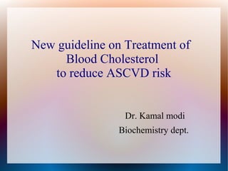 New guideline on Treatment of
Blood Cholesterol
to reduce ASCVD risk
Dr. Kamal modi
Biochemistry dept.
 