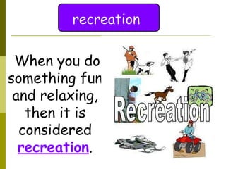 recreation When you do something fun and relaxing, then it is considered  recreation . 