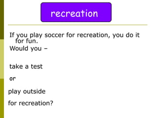 If you play soccer for recreation, you do it for fun.  Would you – take a test play outside or for recreation? recreation 