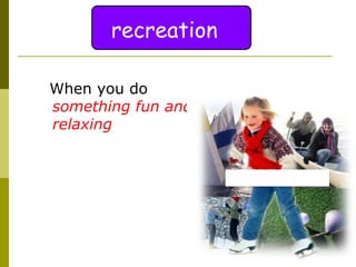 recreation When you do  something fun and relaxing 