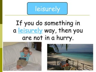 leisurely If you do something in a  leisurely  way, then you are not in a hurry. 