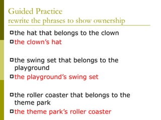 Guided Practice rewrite the phrases to show ownership the hat that belongs to the clown the clown’s hat the swing set that belongs to the playground the playground’s swing set the roller coaster that belongs to the  theme park the theme park’s roller coaster 