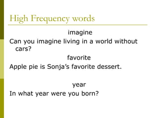 High Frequency words imagine Can you imagine living in a world without cars? favorite Apple pie is Sonja’s favorite dessert. year In what year were you born? 