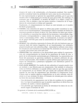 ensayos de vacío y de cortocircuito, a la frecuencia nominal. Este modelo
permite considerar tanto las pérdidas de vacío como las de cortocircuito.
En esta representación se ignoran las capacidades parásitas, por lo que este
modelo solo es válido hasta por encima de unos pocos kHz. Sin embargo, al
contrario que el XFORMER, el modelo BCTRAN sí es válido a bajas fre-
cuencias. Esto es debido a que las partes resistiva e inductiva de la impe-
dancia de cortocircuito se tratan por separado.
Finalmente, el comportamiento no lineal no está incluido en el modelo
BCTRAN propiamente.
• SATURA. Esta subrutina de apoyo se utiliza para poder considerar la satu-
ración en los transformadores. Internamente utiliza el modelo de bobina de
reactancia pseudo no lineal, es decir, L(i). Para obtener los datos que requie-
re la subrutina se necesitan los valores de las tensiones e intensidades mag-
netizantes correspondientes a varios niveles de tensión, creando así una
curva o característica (Vrms - lrms). A continuación, se recurre a la subruti-
na de apoyo SATURA para crear la característica de valores de pico (flujo -
inte11sidad).
• HYSDAT. Esta subrutina representa la forma del ciclo de histéresis para un
material dado del núcleo magnético de un transformador. Los resultados
proporcionados por esta subrutina (flujo- intensidad) se utilizan como datos
de entrada de una reactancia no lineal tipo 96, teniendo en cuenta que solo
se puede seleccionar una curva del ciclo.
• ZNOFITTER. Esta subrutina se ha desarrollado para realizar la representa-
ción del comportamiento no lineal de los pararrayos de óxido de zinc, a
partir de la información suministrada por el fabricante. La característica no
lineal del pararrayos se aproxima mediante un número arbitrario de seg-
mentos exponenciales. Este modelo se puede utilizar para representar para-
rrayos sin intersticios y pararrayos equipados con intersticios pasivos en
serie o en paralelo.
• DATA BASE MODULE. Por medio de esta subrutina el usuario puede crear
un módulo o una librería para un componente. Este módulo se almacena
como un fichero ordinario y se puede utilizar cada vez que hay que incluir
ese componente en un fichero ATP, por medio del comando $INCLUDE,
seguido de una lista de argumentos que describen el componente local.
Cuanto más se repiten algunos componentes en la red a simular, más efi-
ciente es el uso modular de datos. El formato de entrada para esta subruti-
na tiene dos secciones diferentes:
- Una declaración de argumentos con la lista de nombres de los paráme-
tros. Los tipos de parámetros que se pueden especificar en dicha lista son
nombres de nudos y valores numéricos.
- Una plantilla que representa la forma de introducir los datos de ese ele-
mento según el formato de ATP.
En general, el formato de la sentencia $1NCLUDE es:
$INCLUDE , nombre de fichero , arg-1, ........ , arg-n
 