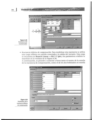 ~ . , ~-------.....~ ~ .··
..... ~- "- ,..,.••_,,_J.! - ••: ·••·' .;• .......••• :.:••• ••• ••• ·.::~ .... :.:· ::.:·:· · ..
~~--- · - .. .... ... .. .. ·· ~- . .. ... . . ..Simulación e
Figura 6.29
Parámetros del
transformador
.. Con•rwnt•nt ':', .:~t 1• ~tlo t up
~·t~l
• Reactancia trifásica de compensación. Para modelizar esta reactancia se utiliza
una carga trifásica en estrella conectada a la salida del terciario. Esta carga
se encuentra en Branch Linear => RLC-Y 3ph y los parámetros a definir se
muestran en la ventana de la Figura 6.30.
A continuación, se procede a conectar a tierra tanto el neutro de la estrella
de la reactancia de compensación, como el de los dos bobinados en estrella
Figura 6.30
Parámetros de la
reactancia trifásica
de compensación
Componen! RlcYJ sup E)
8ttributes 1
=-=-"""
DATA VAL.UE
R_l o
l_1 1270
C_l o
R_2 o
L_2 1270
C_2 o
R_3 o
1......3 1270
Order.IO
[
o~
1
~0-· N-o---------~-.
- -="'--"-'-----'=u
~ NODE NAME
-u IN ABC
OUT
~
 