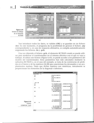 Figura 6.44
Ventana de diálogo
de un elemento
BGRAN
r.....
a...~..-t!ohl.fl~"'l
--~ '-••F"""9li!Wkl<UIIlliiJIIH.&
1/dt'1 C...I"J loo t>'Wl "'
100 OlJ ••150
..... ,.~ v-.oc..
lo h............, r f·•••·•IL., ;('; ,._.lA!F..., ll ~ ('" L..-(' b...•
~ e- l_!!:!....l ...... 1 ...,.,., ~~ -:::.,J
(a)
....... ....... ,,.......,,.._ 1'3 '"' '" lV
~~--- P3 t~ ....., ....~F~
tj!Oto.f~ JStoeioor. il - - ~ .. po--
t...,....~., ,.r---: -- ¡v--;¡R¡o--;¡""""'- llt-,...H~ 1) ., rm---3
·--....._.......,
r:.·-~...........
---~1 ~ ............,
--"" .. ""'l¡;¡v ,. .,
""lwiv .... ., 11• 19
1---
-
....,...-- ....~. 1·"''""....... il !"..,¡.
"-.tllt-looow<btol*odo!-........X.
........
.. J. '""' 1-=..1 _ ..J ......._¡ """ 1 -. 1 -J
(b)
Tras introducir todos los datos, se validan (OK) y se guardan en un fichero
.bct. En este momento, el programa da la posibilidad de generar el fichero .atp
correspondiente y, en caso de respuesta afirmativa, se compila automáticamente
originando los ficheros .lis y .pch.
Una vez obtenido el fichero .pch, el elemento BCTRAN creado se puede utili-
zar para modelizar el transformador en el sistema eléctrico con el que se vaya a
trabajar. Al editar este fichero (Figura 6.45}, se puede acceder a los parámetros del
modelo del transformador. Estos parámetros han sido calculados mediante la
subrutina BCTRAN y, en el caso del ejemplo, se trata de las resistencias de pérdi-
das en el hierro y de las matrices [A]-[R] que caracterizan los devanados y sus aco-
plamientos mutuos. Dado que dichas matrices son simétricas, únicamente se
proporcionan los elementos de la diagonal e inferiores.
1'3 EJEMPL06_2 pch lllr-Jf!I
$UIHTAGE, 1.
1A 354778.348174
28 0.0
354778.348174
3C 0.0
0.0
354778.348174
USE AR
1A 12.353289717688 . 63806636218612
2A -16.48348198783 0.0
38.946649236396 .19385156304418
3A e -26 . 9213067462 0.0
4. 7653926887774 o.o
115.97808583097 .15376123228125
48 -. 0010475689499 0.0
0.0 o.o
0.0 0.0
12.353289717688 .63806636218612
58 0.0 0.0
0.0 0.0
o. o 0.0
- 16.48348198783 0.0
Figura 6.45 38.946649236396 .19385156304418
68 A 0.0 0.0
Fichero o. o 0.0
EJEMPL06_2.pch 0.0 0.0
-26.9213067462 0. 0
4.7653926887774 0.0
115.97808583097 .15376123228125
~
 