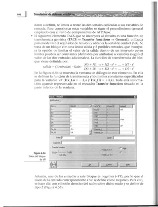datos a definir, se limita a restar las dos señales cableadas a sus variables de
entrada. Para conexionar estas variables se sigue el procedimiento general
empleado con el resto de componentes de ATPDraw.
• El siguiente elemento TACS que se incorpora al circuito es una función de
transferencia genérica (TACS ~ Transfer functions ~ General), utilizada
para modelizar el regulador de tensión y obtener la señal de control (VR). Se
trata de un bloque con una única salida y S posibles entradas, que incorpo-
ra la opción de limitar el valor de la salida dentro de un intervalo cuyos
límites pueden ser constantes (definidos por atributos) o variables (según el
valor de las dos entradas adicionales). La función de transferencia del blo-
que viene definida por:
l
.d (. d G . NO + Nl · s + N2 · s2
+ ... + N 7 · s7
sa 1 a = ~entra as) · mn ·
DO + Dl · s + D2 · s2
+ ... + D7 · s7
En la Figura 6.54 se muestra la ventana de diálogo de este elemento. En ella
se definen la función de transferencia y los límites constantes especificados
para la variable VR (Fix_Lo = - 3,4 y Fix_Hi = +3,4). Toda esta informa-
ción aparece representada en el recuadro Transfer function situado en la
parte inferior de la ventana.
Figura 6.54
Datos del bloque
de VR
TACS. THAN Sf Ei
8ttributes !
DATA VALUE
02 o
03 o
04 o
05 o
os o
07 o
Fox_Lo ·3.4
Foc....Ho 3.4
Transfer function
G(s)= 2_______•400
1-1{) 05s
•j
3
NODE PHASE NAME 1
OUT 1 VR
IN1 1
IN2 1
INJ 1 Verr
IN4 1
IN5 1 VF
Neme L 1
Ne.me_H 1 -~
~l. J
Además, una de las entradas a este bloque es negativa (-VF), por lo que el
nudo de la entrada correspondiente a VF se define como negativo. Para ello,
se hace clic con el botón derecho del ratón sobre dicho nudo y se define de
tipo 2 (Figura 6.55).
 