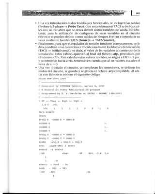 ....,.a.-..&- ~-------- ·:;.¡:• ••••
4! .· :·~~'!. ·:..::.. :!.--·: ·~.: - ''·.·.·:.¿...:.:''::.·.-· :: • .~ .. .... .1!.-. ~ · · ' •. ) ~
• Una vez introducidos todos los bloques funcionales, se incluyen las salidas
(Probes & 3-phase::::} Probe Tacs). Con estos elementos TACS se indica cuá-
les son las variables que se desea definir como variables de salida. No obs-
tante, para la utilización de cualquiera de estas variables en el circuito
eléctrico se pueden definir como salidas de bloques Fortran e introducir su
valor mediante fuentes TACS (Sources ::::} TACS Source).
• Finalmente, para que el regulador de tensión funcione correctamente, se le
deben indicar unas condiciones iniciales mediante los bloques de iniciación
(TACS ::::} lnitial cond.), es decir, el valor de las variables al comienzo de la
simulación. Estos valores aparecen al final del fichero .atp, precedidos por
el número «77». Para calcular estos valores iniciales, se asigna a EFD = 1 p.u.
y se retrocede hacia atrás, teniendo en cuenta que al ser valores iniciales el
valor de s = O.
• Una vez diseñado el circuito, se completan las conexiones, se definen los
nudos del circuito, se guarda y se genera el fichero .atp compilable. Al edi-
tar este fichero se obtiene el siguiente código:
BEGIN NEW DATA CASE
e -------------------------
e Generated by ATPDRAW febrero , mar t es 8 , 2005
e A Bonneville Power Administ r a t ion p rogram
e Programmed by H. K. H0ida l e n at SEfAS - NORWAY 1994 -2001
e
e dT >< Tmax >< Xopt >< Copt >
l.E- 6 . 001
500 1
TAeS HYBRID
/ TAeS
1 1
98VSQ- R =GENE- R * GENE-R
1 o o 1
90GENE-R l.
90GENE- S l.
90GENE- T l.
98VSQ - S =GENE - S * GENE- S
98VSQ-T =GENE- T * GENE- T
98VMS =VSQ- R + VSQ- S + VSQ -T
98Vc =SQRT(VMS) / 18000
98Vref =0.999743
o
l VR +Ver r - VF 400 . -3 .4 3 . 4
l.
l . . 05
98Verr Vre f - Ve
98VE = VE2 + VEl
lVF +EFD . 02
l.
 