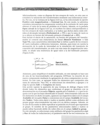 ·~
Adicionalmente, como se dispone de tres ensayos de vacío, en este caso se
considera la saturación del transformador mediante una inductancia exter-
na. Por eso, en la ventana de la Figura 6.63 (a), se ha seleccionado la opción
Positive core magnetization ~ Externa! Lm. De este modo, la subrutina
considera únicamente la componente resistiva de la corriente de vacío para
obtener el valor de la rama de pérdidas en el hierro. Además, en la pestaña
Open circuit de la Figura 6.63 (a), se escriben los datos correspondientes a
los tres ensayos de vacío realizados, y se indica que dichos datos están refe-
ridos al devanado terciario (Performed at ~ TV) y que la rama de vacío se
va a ubicar en bornes del devanado primario (Connect at ~ HV).
Para incluir el efecto de la saturación, en bornes del primario del transfor-
mador se conecta una inductancia no lineal (Branch Nonlinear ~ L(i)
Type 93), cuya característica intensidad-flujo se define a partir de los ensayos
de vacío realizados a diferentes tensiones. Además, para tener en cuenta la
atenuación de la onda de intensidad en la simulación del transitorio de
conexión del transformador, en serie con esta rama de magnetización satu-
rable, se añade una resistencia de igual valor a la del bobinado primario
(Figura 6.64).
L_SAT_A R1
Figura 6.64
Rama de saturación
Asimismo, para simplificar el modelo utilizado, en este ejemplo se hace uso
de una de las funcionalidades del programa ATPDraw: la creación de un
nuevo componente mediante la agrupación de otros componentes ya exis-
tentes. En este caso, se agrupan todos los elementos que componen esta
rama de saturación. Para ello, se seleccionan los elementos a agrupar y se
elige la opción Edit ~ Compress del menú.
Esta acción supone la aparición de una ventana de diálogo (Figura 6.65)
donde todos los elementos que conforman el grupo se muestran con su
denominación en el recuadro Objects, seguida por el símbolo «/»y por la eti-
queta con la que Jos haya identificado el usuario. Seleccionando cada uno de
los elementos en dicho recuadro, aparecen sus respectivos datos (en el campo
Available del recuadro Data) y conexiones (en el campo Available del recua-
dro Nodes). Todos estos datos y nudos se pueden definir como atributos del
propio grupo seleccionándolos sin más(>>) en dichos campos. Además, en
el caso de los nudos se debe especificar su posición en el icono que representa
al grupo. El nombre de los parámetros seleccionados (datos y nudos) se
puede editar haciendo doble clic sobre ellos en el campo Added to group.
En este ejemplo, se seleccionan como atributos del grupo los parámetros curr
y flux de todas las inductancias y el parámetro res de las tres resistencias. En
 