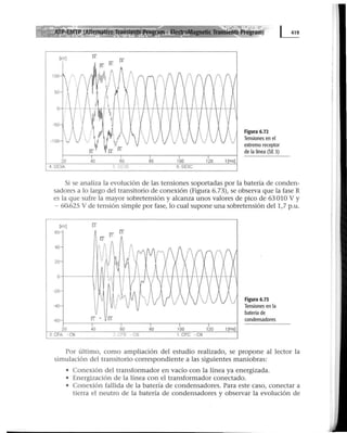 [kV]
[6 [4
100
50
-50
-100
Figura 6.72
Tensiones en el
extremo receptor
de la línea (SE3)
Si se analiza la evolución de las tensiones soportadas por la batería de conden-
sadores a lo largo del transitorio de conexión (Figura 6.73), se observa que la fase R
es la que sufre la mayor sobretensión y alcanza unos valores de pico de 63 010 V y
- 60.625 V de tensión simple por fase, lo cual supone una sobretensión del 1,7 p.u.
[kV] [3
60
IT
[3
40
20
o
-20
Figura 6.73
-40 Tensiones en la
batería de
-60 condensadores
t[ms]
:: CFB -CN -CN
Por último, como ampliación del estudio realizado, se propone al lector la
simulación del transitorio correspondiente a las siguientes maniobras:
• Conexión del transformador en vacío con la línea ya energizada.
• Energización de la línea con el transformador conectado.
• Conexión fallida de la batería de condensadores. Para este caso, conectar a
tierra el neutro de la batería de condensadores y observar la evolución de
 