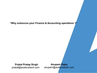 “Why outsource your Finance & Accounting operations ?” Anupam Rajey anupam@acelerartech.com Prabal Pratap Singh prabal@acelerartech.com		 