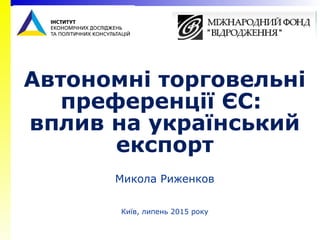 1
Автономні торговельні
преференції ЄС:
вплив на український
експорт
Микола Риженков
Київ, липень 2015 року
 
