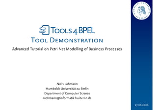 Tool Demonstration
Advanced Tutorial on Petri Net Modelling of Business Processes




                         Niels Lohmann
                   Humboldt-Universität zu Berlin
                  Department of Computer Science
                 nlohmann@informatik.hu-berlin.de

                                                                 27.06.2006
 