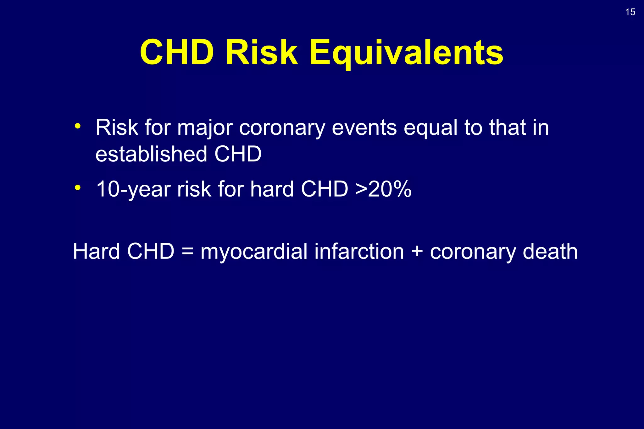 15
CHD Risk Equivalents
• Risk for major coronary events equal to that in
established CHD
• 10-year risk for hard CHD >20%
Hard CHD = myocardial infarction + coronary death
 