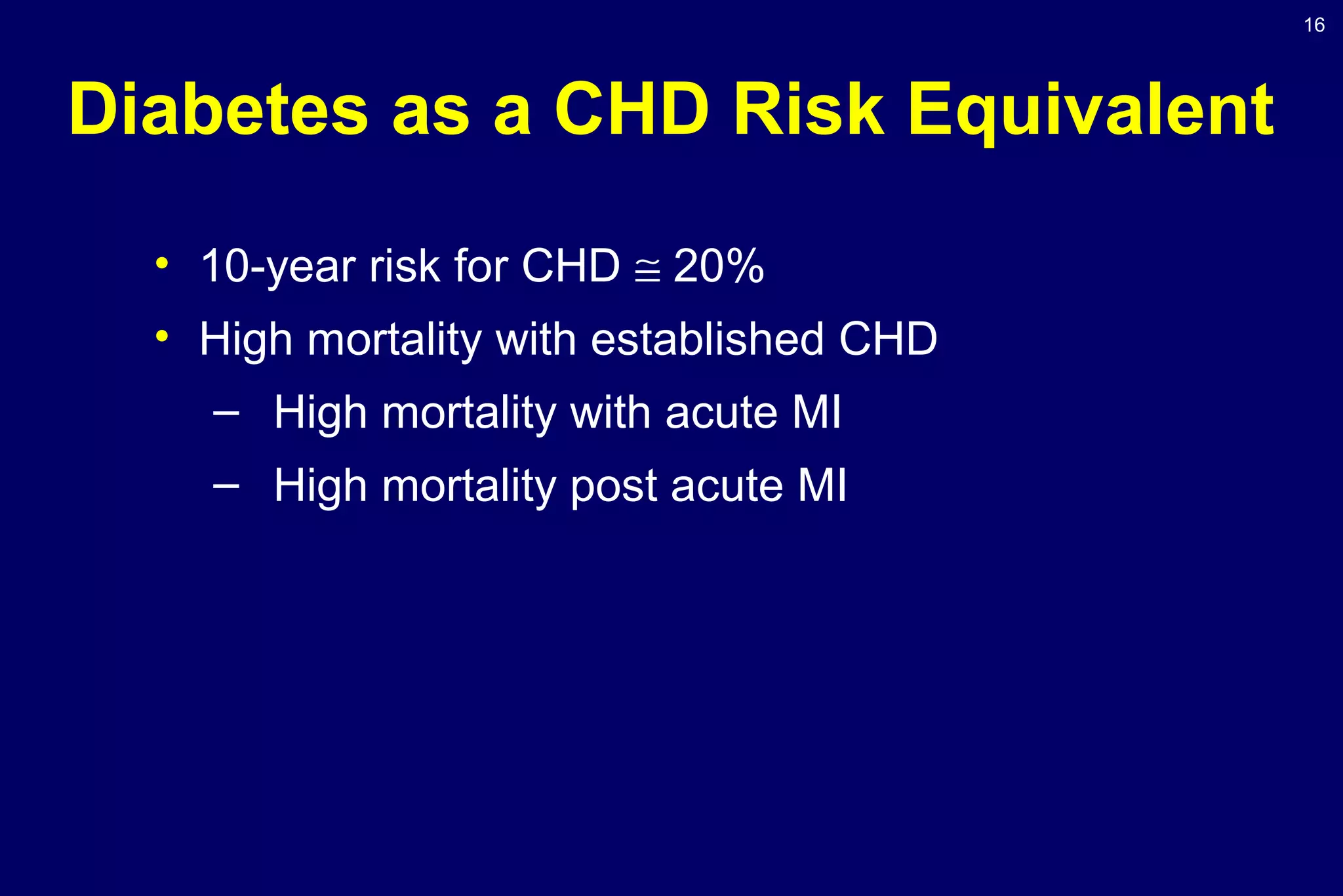 16
Diabetes as a CHD Risk Equivalent
• 10-year risk for CHD ≅ 20%
• High mortality with established CHD
– High mortality with acute MI
– High mortality post acute MI
 