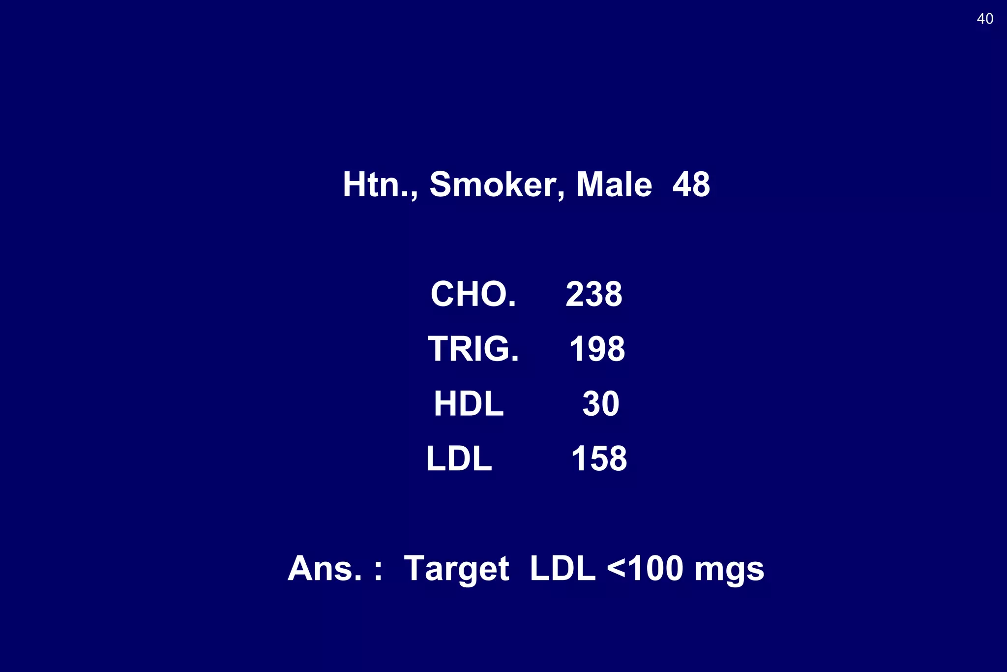 40
Htn., Smoker, Male 48
CHO. 238
TRIG. 198
HDL 30
LDL 158
Ans. : Target LDL <100 mgs
 