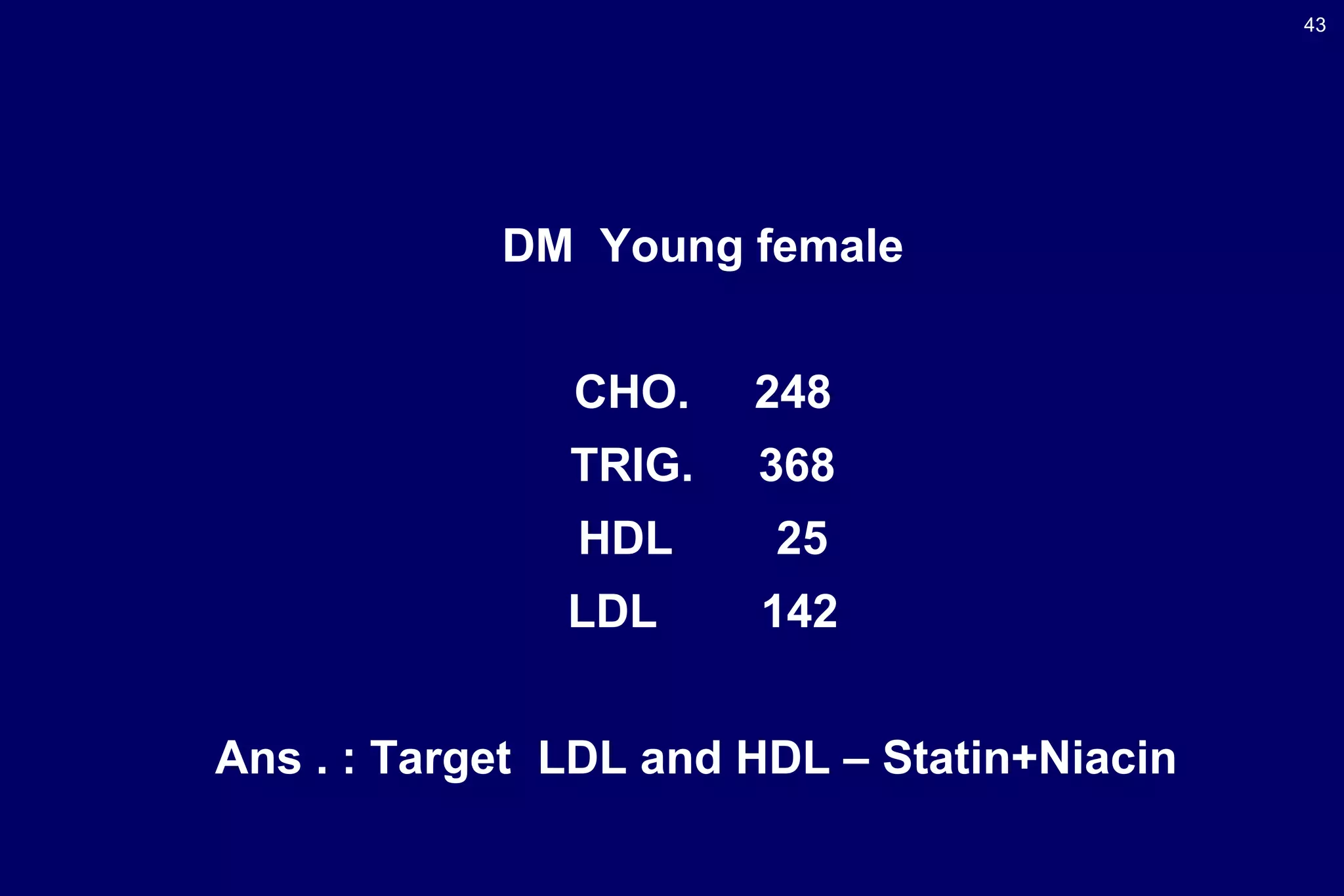 43
DM Young female
CHO. 248
TRIG. 368
HDL 25
LDL 142
Ans . : Target LDL and HDL – Statin+Niacin
 