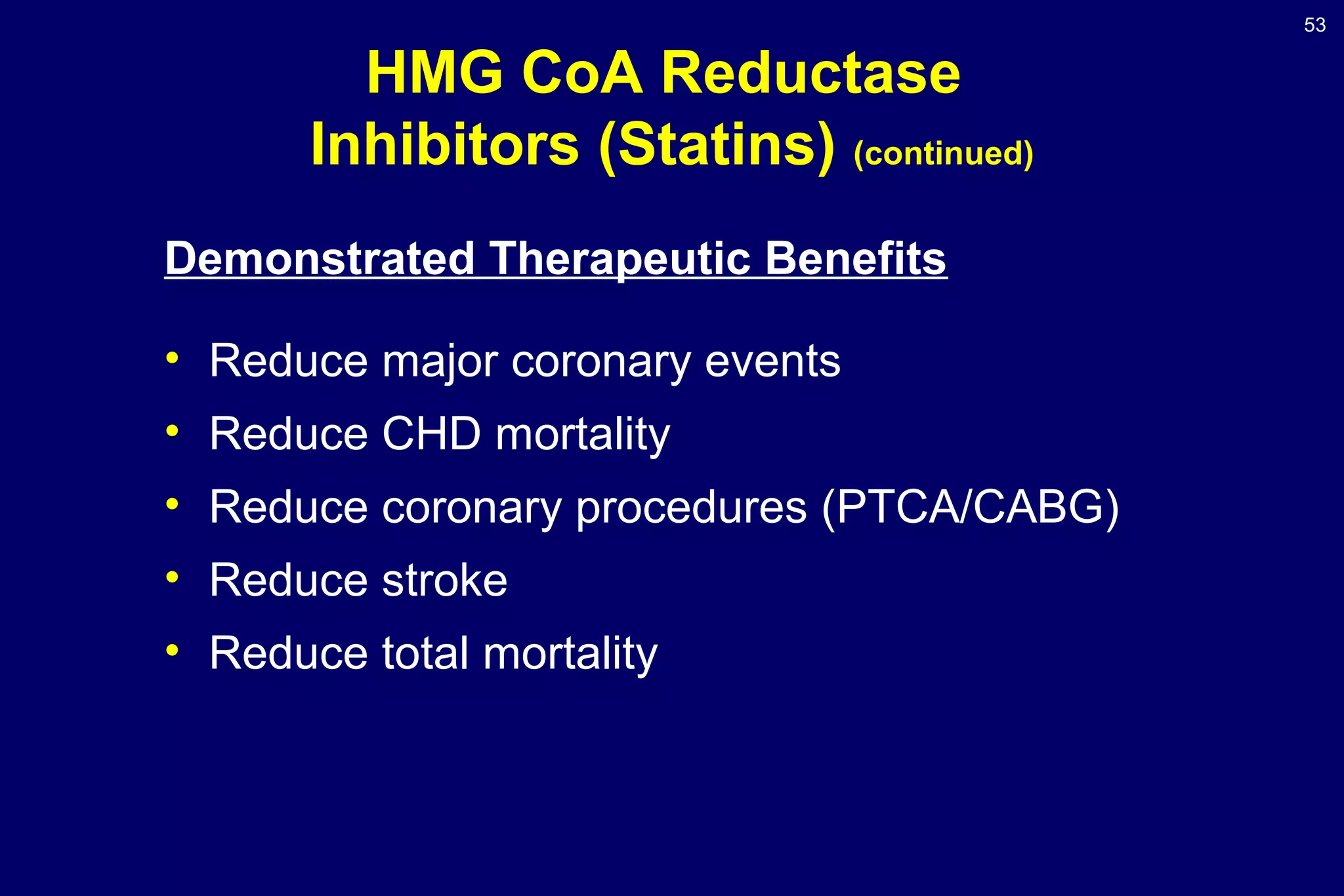 53
HMG CoA Reductase
Inhibitors (Statins) (continued)
Demonstrated Therapeutic Benefits
• Reduce major coronary events
• Reduce CHD mortality
• Reduce coronary procedures (PTCA/CABG)
• Reduce stroke
• Reduce total mortality
 
