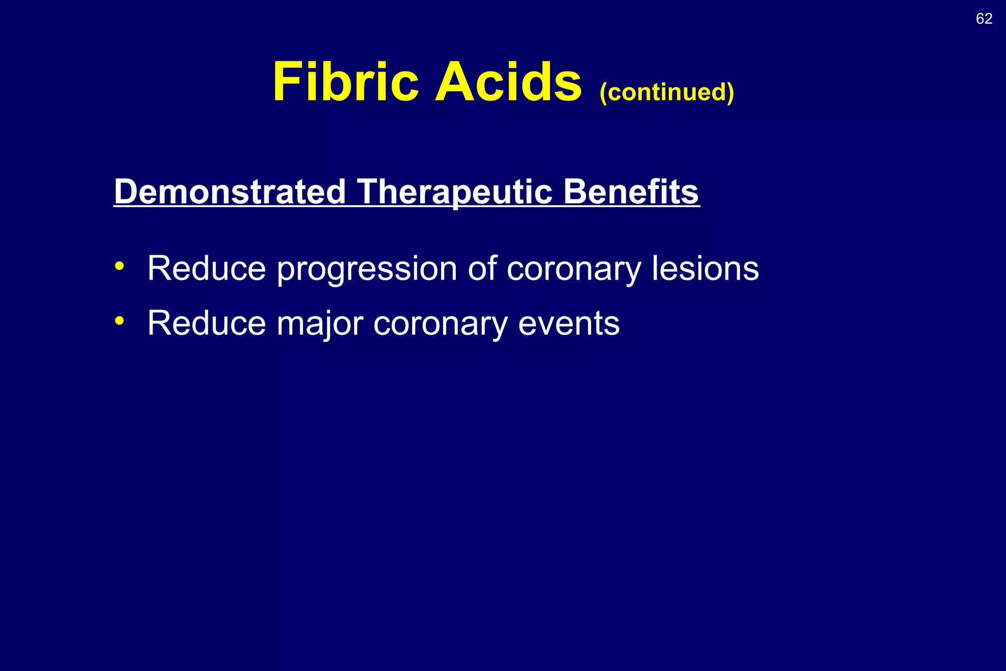 62
Fibric Acids (continued)
Demonstrated Therapeutic Benefits
• Reduce progression of coronary lesions
• Reduce major coronary events
 