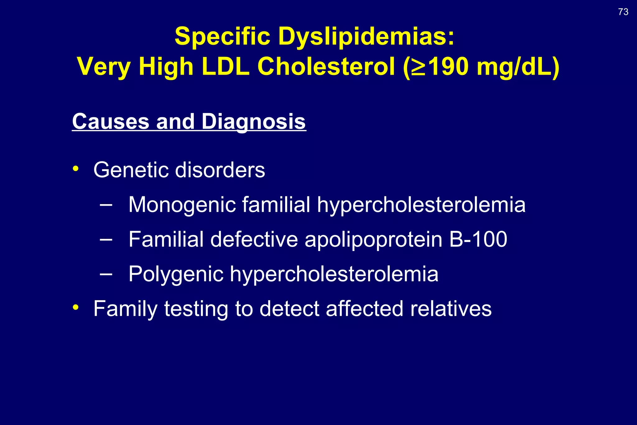 73
Specific Dyslipidemias:
Very High LDL Cholesterol (≥190 mg/dL)
Causes and Diagnosis
• Genetic disorders
– Monogenic familial hypercholesterolemia
– Familial defective apolipoprotein B-100
– Polygenic hypercholesterolemia
• Family testing to detect affected relatives
 