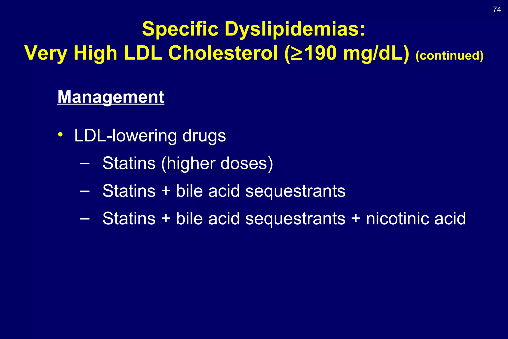 74
Specific Dyslipidemias:
Very High LDL Cholesterol (≥190 mg/dL) (continued)
Management
• LDL-lowering drugs
– Statins (higher doses)
– Statins + bile acid sequestrants
– Statins + bile acid sequestrants + nicotinic acid
 