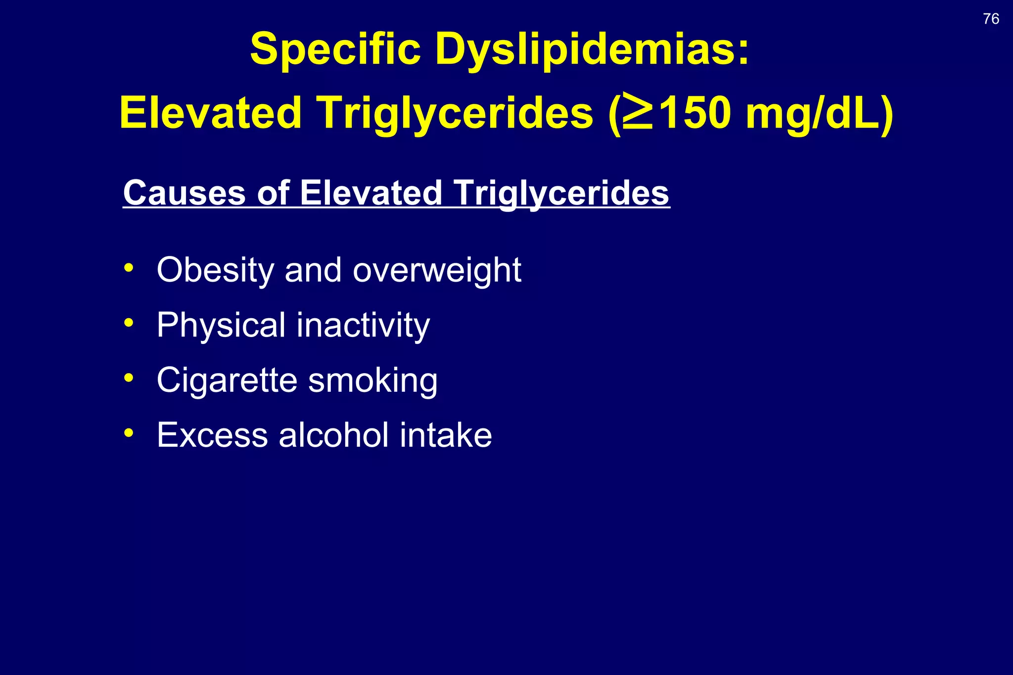76
Specific Dyslipidemias:
Elevated Triglycerides (≥150 mg/dL)
Causes of Elevated Triglycerides
• Obesity and overweight
• Physical inactivity
• Cigarette smoking
• Excess alcohol intake
 