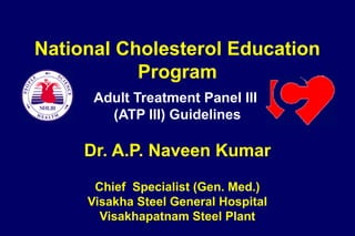 Adult Treatment Panel III
(ATP III) Guidelines
Dr. A.P. Naveen Kumar
Chief Specialist (Gen. Med.)
Visakha Steel General Hospital
Visakhapatnam Steel Plant
National Cholesterol Education
Program
 