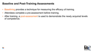 Baseline and Post-Training Assessments
• Baselining provides a technique for measuring the efficacy of training.
• Attendees complete a pre-assessment before training.
• After training, a post-assessment is used to demonstrate the newly acquired levels
of competence.
108
 