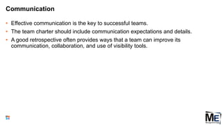 Communication
• Effective communication is the key to successful teams.
• The team charter should include communication expectations and details.
• A good retrospective often provides ways that a team can improve its
communication, collaboration, and use of visibility tools.
119
 
