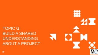 TOPIC G:
BUILD A SHARED
UNDERSTANDING
ABOUT A PROJECT
129
 