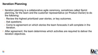 Iteration Planning
• Iteration planning is a collaborative agile ceremony, sometimes called Sprint
planning, for the team and the customer representative (or Product Owner) to do
the following:
• Review the highest prioritized user stories, or key outcomes.
• Ask questions.
• Come to agreement on which stories the team forecasts it will complete in the
iteration.
• After agreement, the team determines which activities are required to deliver the
iteration objectives.
138
 