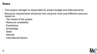 Rates
• The project manager is responsible for project budget and disbursements.
• Resource requirements should be met using the most cost-effective resource
based on:
• The needs of the project
• Resource availability
• Experience
• Knowledge
• Skills
• Attitude
• International factors
53
 