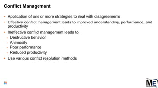 Conflict Management
• Application of one or more strategies to deal with disagreements
• Effective conflict management leads to improved understanding, performance, and
productivity
• Ineffective conflict management leads to:
• Destructive behavior
• Animosity
• Poor performance
• Reduced productivity
• Use various conflict resolution methods
66
 