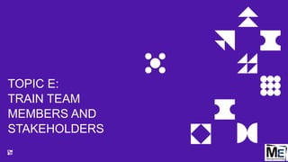 TOPIC E:
TRAIN TEAM
MEMBERS AND
STAKEHOLDERS
97
 